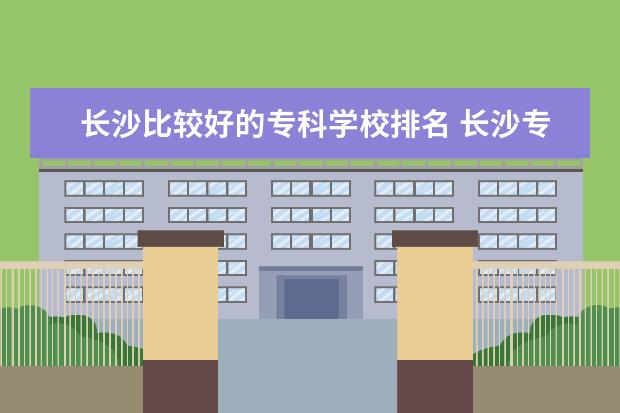 长沙比较好的专科学校排名 长沙专科学校公办排名