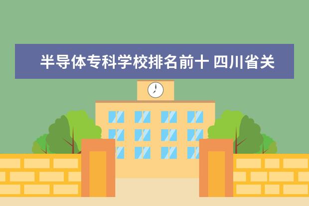 半导体专科学校排名前十 四川省关于半导体专科学校有哪些?