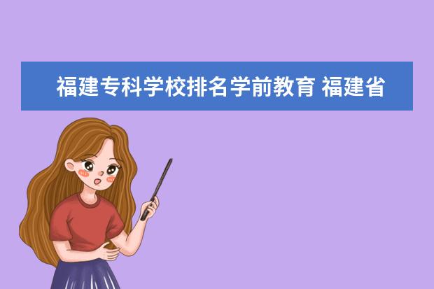 福建专科学校排名学前教育 福建省公立大专学校排名及分数线