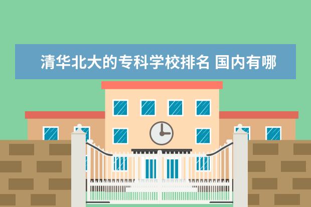 清华北大的专科学校排名 国内有哪些被称为"死对头"的高校? - 百度...