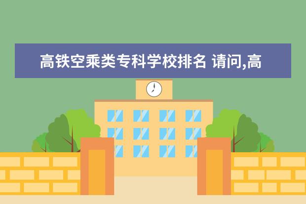 高铁空乘类专科学校排名 请问,高铁乘务员专业,有哪些学校有呢?