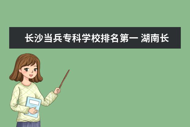 长沙当兵专科学校排名第一 湖南长沙军校有哪些学校