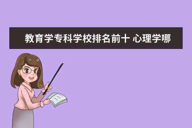 教育学专科学校排名前十 心理学哪个专科学校好啊