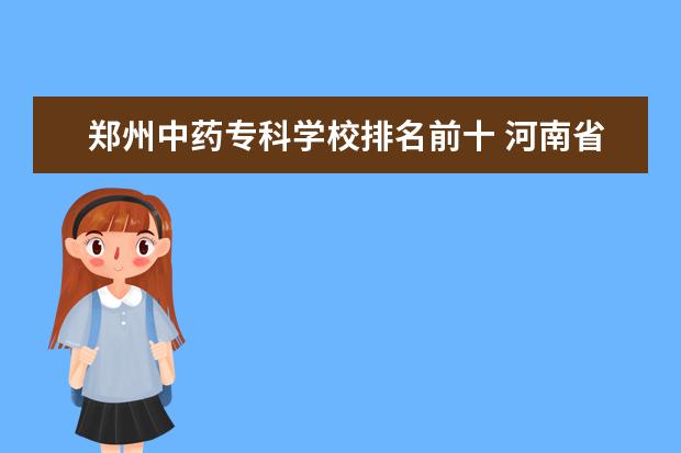 郑州中药专科学校排名前十 河南省医学类院校排名