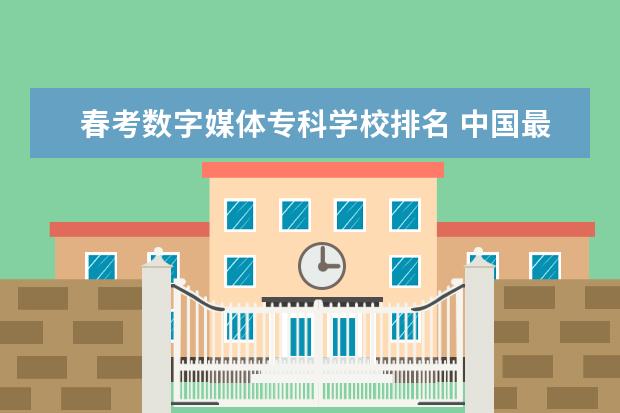 春考数字媒体专科学校排名 中国最好的专科是哪几所学校