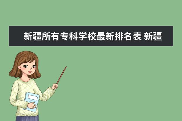 新疆所有专科学校最新排名表 新疆最好的十大专科学校排名
