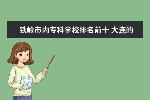 铁岭市内专科学校排名前十 大连的职业学校哪个好