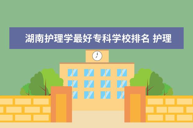 湖南护理学最好专科学校排名 护理专业专科学校排名