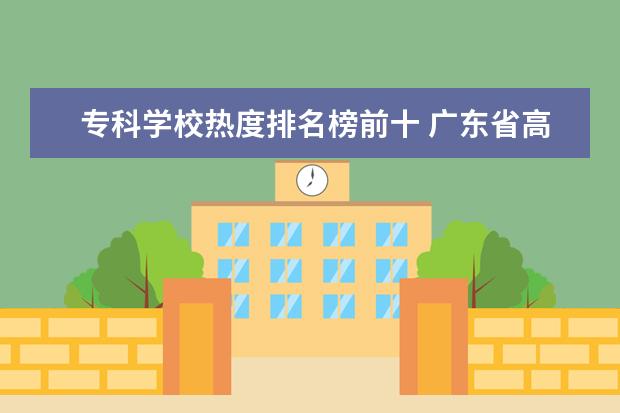 专科学校热度排名榜前十 广东省高职院校最新排名