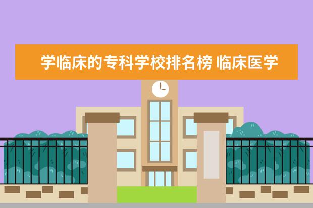 学临床的专科学校排名榜 临床医学专科学校有哪些