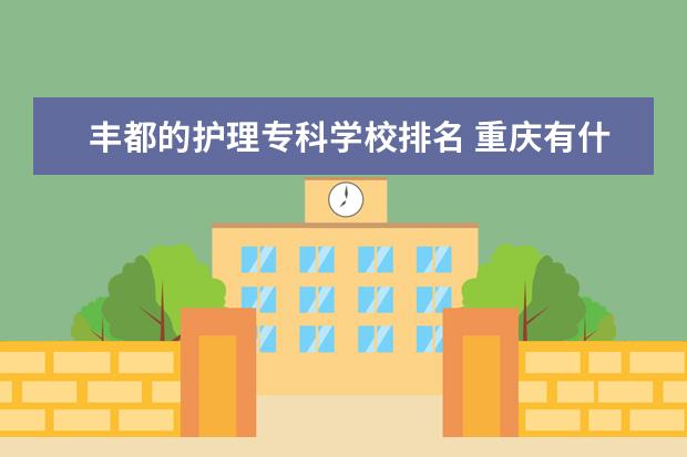 丰都的护理专科学校排名 重庆有什么卫校?