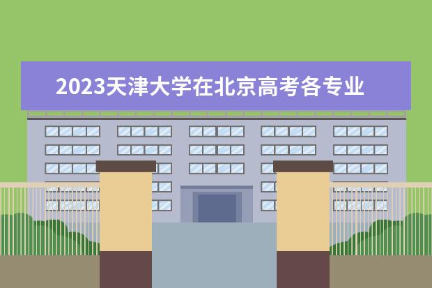 2023天津大学在北京高考各专业的招生人数是多少