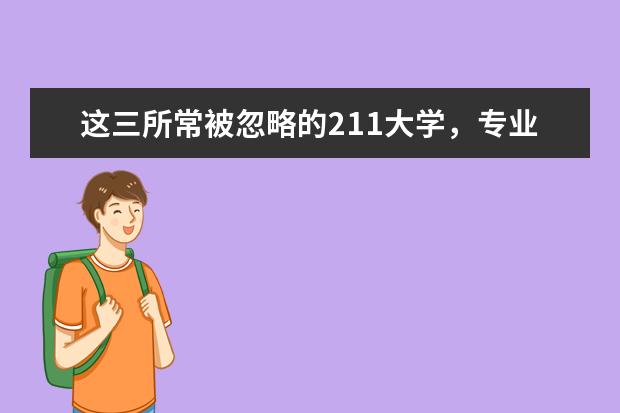 这三所常被忽略的211大学，专业强，录取分低！