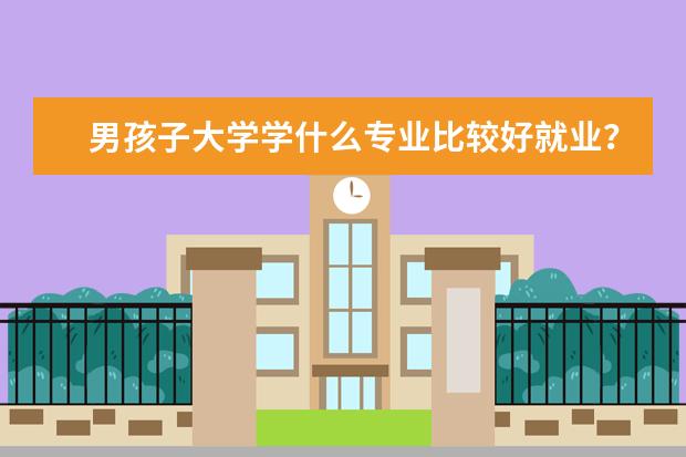 男孩子大学学什么专业比较好就业?