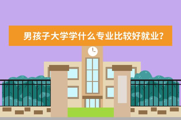 男孩子大学学什么专业比较好就业？